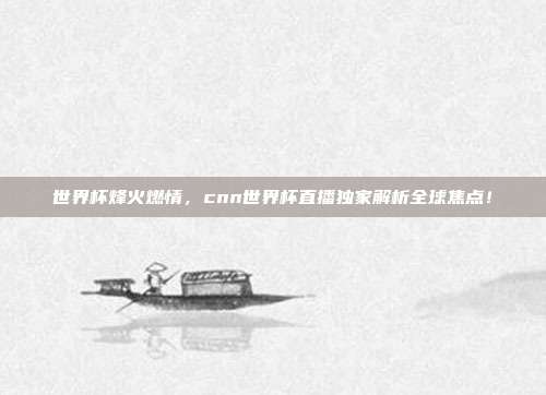 世界杯烽火燃情，cnn世界杯直播独家解析全球焦点！
