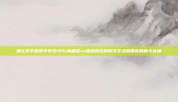 他让对手的命中率仅19%!梅威瑟vs嘴炮背后的防守艺术颠覆你的格斗认知