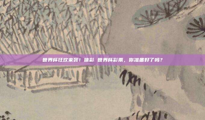 世界杯狂欢来袭！体彩 世界杯彩票，你准备好了吗？