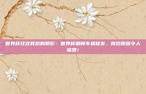 世界杯狂欢背后的阴影：世界杯期间车祸频发，背后原因令人深思！