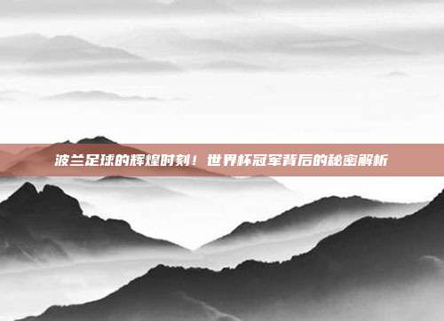 波兰足球的辉煌时刻！世界杯冠军背后的秘密解析