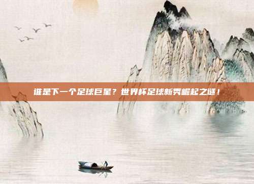 谁是下一个足球巨星？世界杯足球新秀崛起之谜！