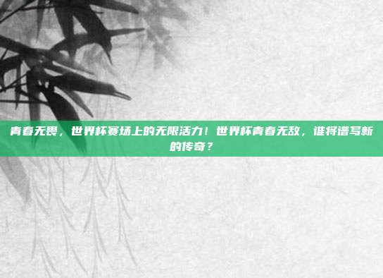 青春无畏，世界杯赛场上的无限活力！世界杯青春无敌，谁将谱写新的传奇？