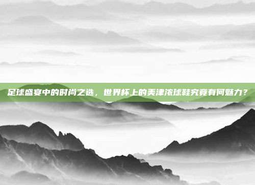 足球盛宴中的时尚之选，世界杯上的美津浓球鞋究竟有何魅力？