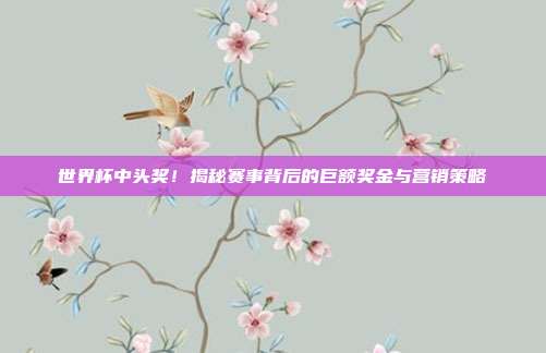 世界杯中头奖！揭秘赛事背后的巨额奖金与营销策略