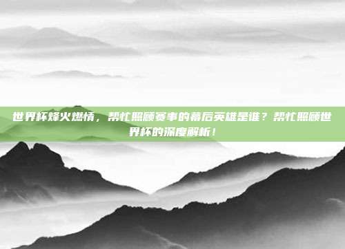 世界杯烽火燃情，帮忙照顾赛事的幕后英雄是谁？帮忙照顾世界杯的深度解析！