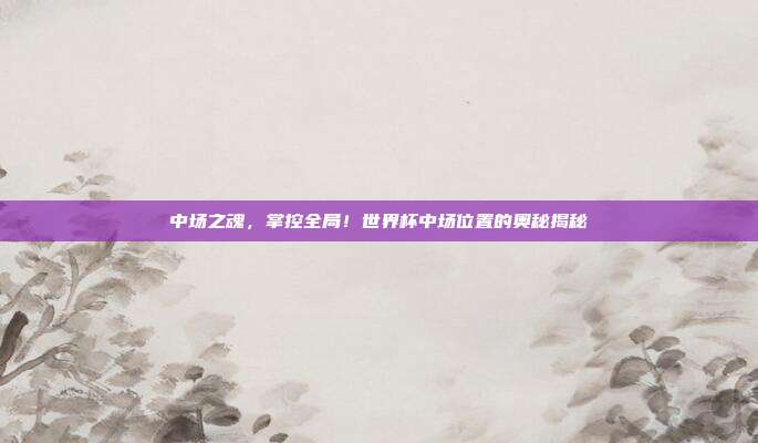 中场之魂，掌控全局！世界杯中场位置的奥秘揭秘