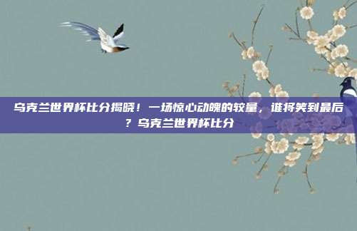 乌克兰世界杯比分揭晓！一场惊心动魄的较量，谁将笑到最后？乌克兰世界杯比分