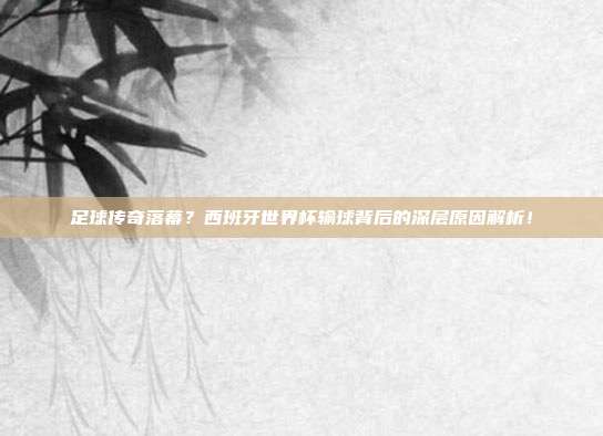 足球传奇落幕？西班牙世界杯输球背后的深层原因解析！