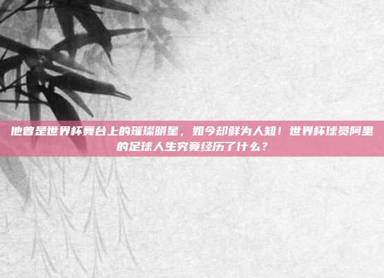 他曾是世界杯舞台上的璀璨明星，如今却鲜为人知！世界杯球员阿里的足球人生究竟经历了什么？