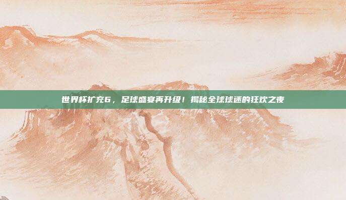世界杯扩充6，足球盛宴再升级！揭秘全球球迷的狂欢之夜
