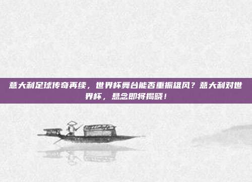 意大利足球传奇再续，世界杯舞台能否重振雄风？意大利对世界杯，悬念即将揭晓！
