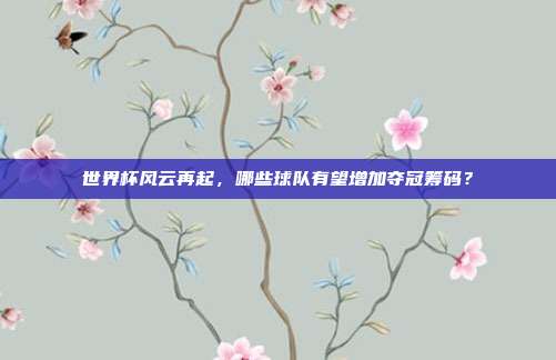 世界杯风云再起，哪些球队有望增加夺冠筹码？