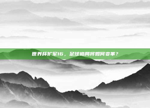 世界杯扩军16，足球格局将如何变革？