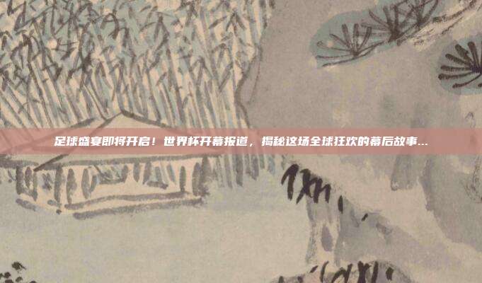 足球盛宴即将开启！世界杯开幕报道，揭秘这场全球狂欢的幕后故事...