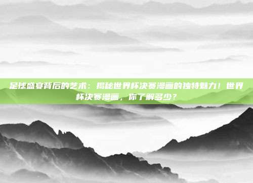 足球盛宴背后的艺术：揭秘世界杯决赛漫画的独特魅力！世界杯决赛漫画，你了解多少？