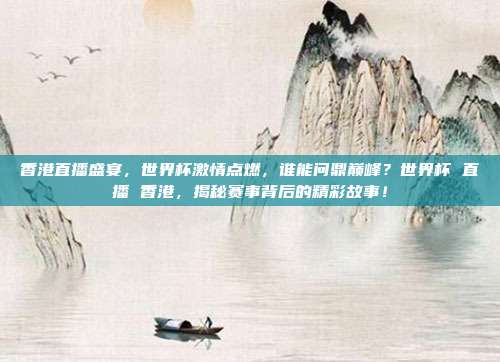 香港直播盛宴，世界杯激情点燃，谁能问鼎巅峰？世界杯 直播 香港，揭秘赛事背后的精彩故事！