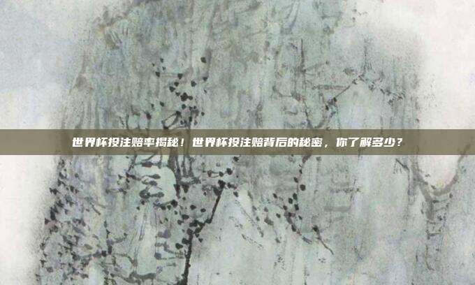 世界杯投注赔率揭秘！世界杯投注赔背后的秘密，你了解多少？