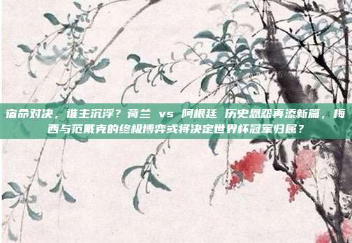 宿命对决，谁主沉浮？荷兰 vs 阿根廷 历史恩怨再添新篇，梅西与范戴克的终极博弈或将决定世界杯冠军归属？