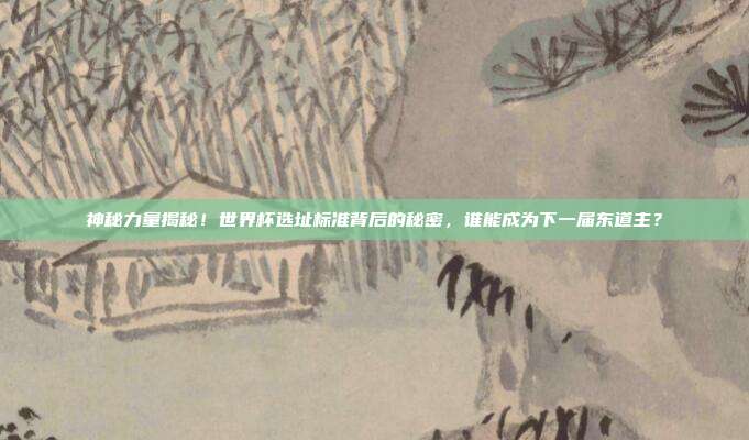神秘力量揭秘！世界杯选址标准背后的秘密，谁能成为下一届东道主？