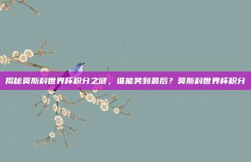 揭秘莫斯科世界杯积分之谜，谁能笑到最后？莫斯科世界杯积分