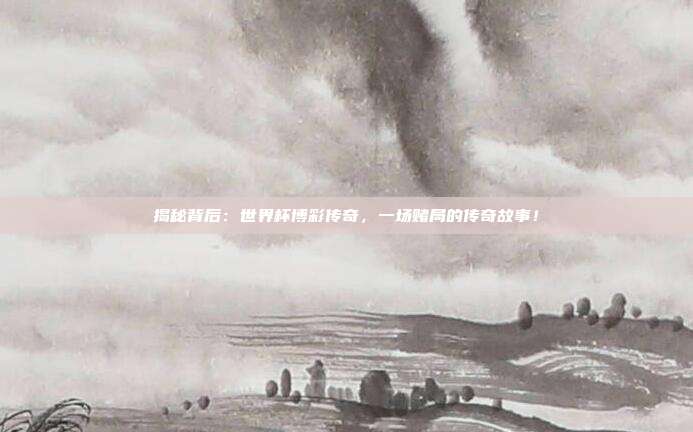 揭秘背后：世界杯博彩传奇，一场赌局的传奇故事！