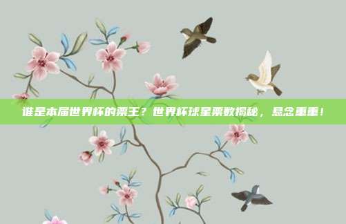 谁是本届世界杯的票王？世界杯球星票数揭秘，悬念重重！