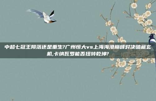 中超七冠王陨落还是重生?广州恒大vs上海海港巅峰对决暗藏玄机,卡纳瓦罗能否扭转乾坤?