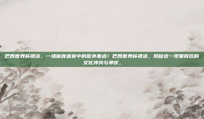巴西世界杯裸泳，一场体育盛宴中的意外焦点！巴西世界杯裸泳，揭秘这一现象背后的文化冲突与争议。