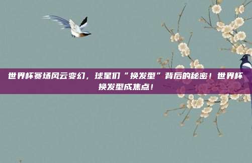 世界杯赛场风云变幻，球星们“换发型”背后的秘密！世界杯换发型成焦点！