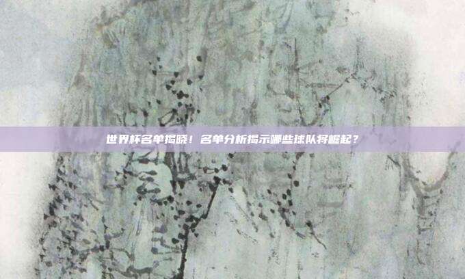 世界杯名单揭晓！名单分析揭示哪些球队将崛起？