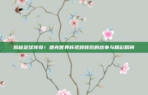 揭秘足球传奇！捷克世界杯视频背后的故事与精彩瞬间