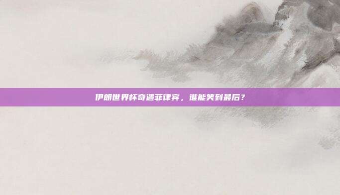 伊朗世界杯奇遇菲律宾，谁能笑到最后？