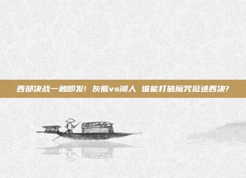 西部决战一触即发! 灰熊vs湖人 谁能打破魔咒挺进西决?