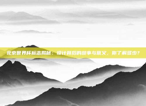北京世界杯标志揭秘：设计背后的故事与意义，你了解多少？