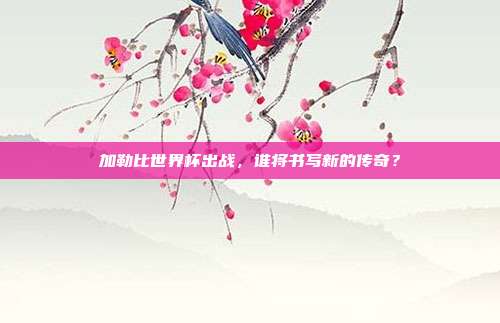 加勒比世界杯出战，谁将书写新的传奇？