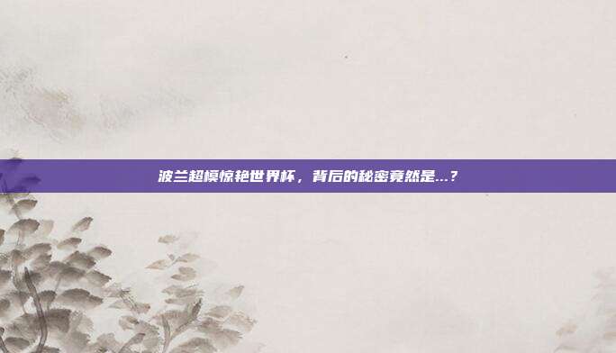 波兰超模惊艳世界杯，背后的秘密竟然是...？