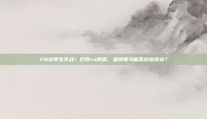 1/8决赛生死战！巴西vs韩国，亚洲黑马能否创造奇迹？