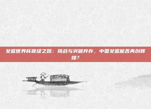 女篮世界杯晋级之路：挑战与突破并存，中国女篮能否再创辉煌？