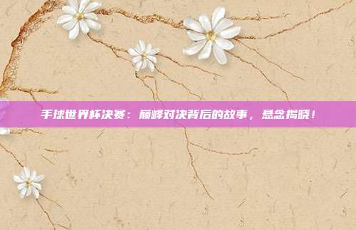 手球世界杯决赛：巅峰对决背后的故事，悬念揭晓！
