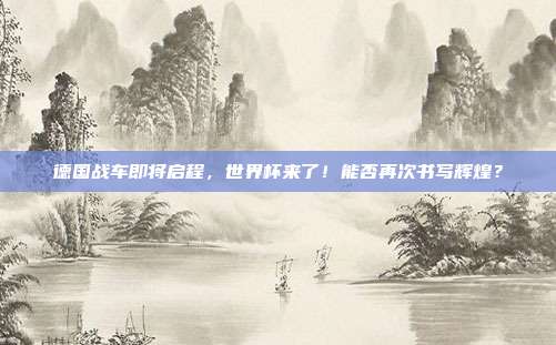 德国战车即将启程，世界杯来了！能否再次书写辉煌？