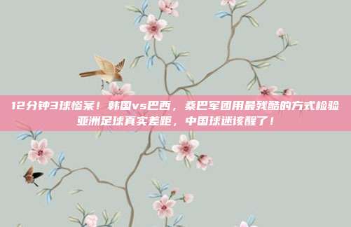 12分钟3球惨案！韩国vs巴西，桑巴军团用最残酷的方式检验亚洲足球真实差距，中国球迷该醒了！