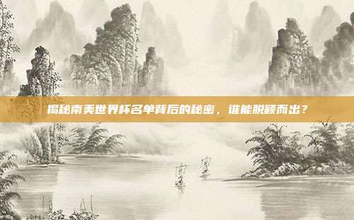 揭秘南美世界杯名单背后的秘密，谁能脱颖而出？