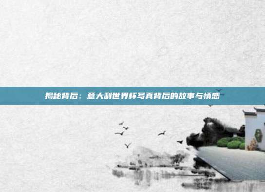 揭秘背后：意大利世界杯写真背后的故事与情感