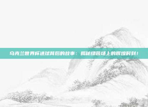 乌克兰世界杯进球背后的故事：揭秘绿茵场上的辉煌时刻！