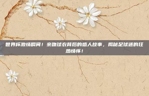 世界杯激情瞬间！亲吻球衣背后的感人故事，揭秘足球迷的狂热情怀！