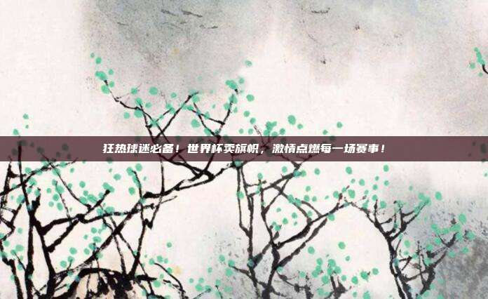 狂热球迷必备！世界杯卖旗帜，激情点燃每一场赛事！