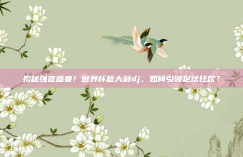 揭秘强音盛宴！世界杯意大利dj，如何引领足球狂欢？