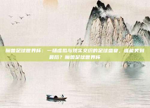 魔兽足球世界杯：一场虚拟与现实交织的足球盛宴，谁能笑到最后？魔兽足球世界杯