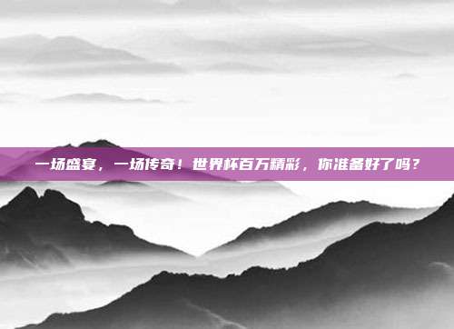 一场盛宴，一场传奇！世界杯百万精彩，你准备好了吗？